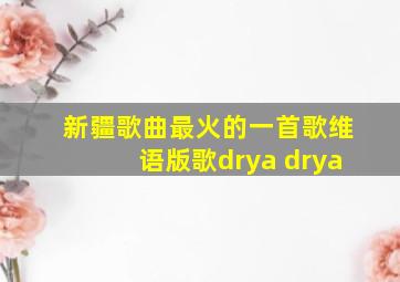 新疆歌曲最火的一首歌维语版歌drya drya